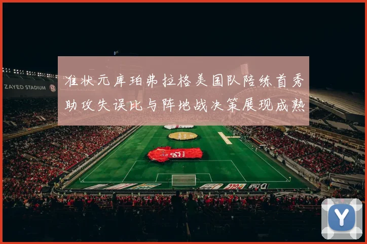 准状元库珀弗拉格美国队陪练首秀助攻失误比与阵地战决策展现成熟度