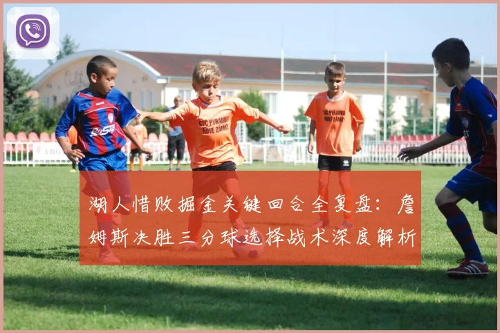 湖人惜败掘金关键回合全复盘：詹姆斯决胜三分球选择战术深度解析