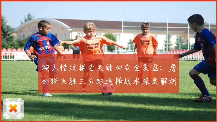 湖人惜败掘金关键回合全复盘:詹姆斯决胜三分球选择战术深度解析