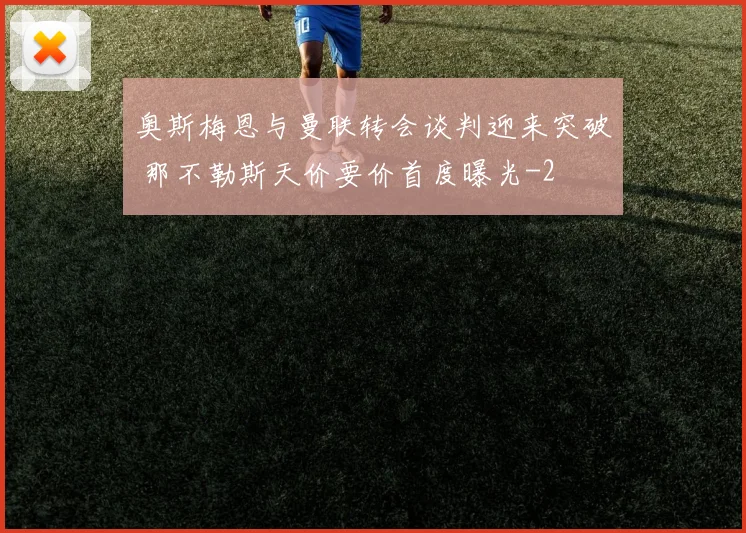 奥斯梅恩与曼联转会谈判迎来突破 那不勒斯天价要价首度曝光