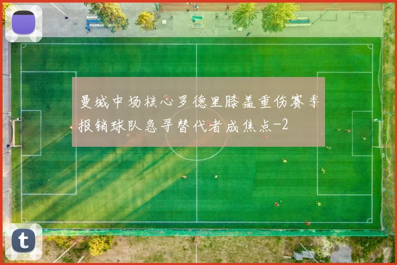 曼城中场核心罗德里膝盖重伤赛季报销球队急寻替代者成焦点