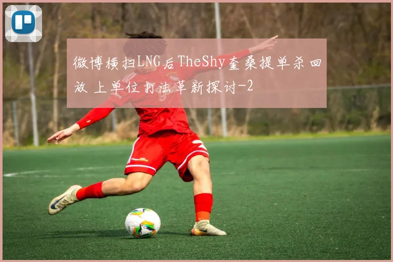 微博横扫LNG后TheShy奎桑提单杀回放 上单位打法革新探讨